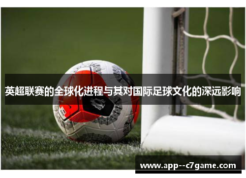 英超联赛的全球化进程与其对国际足球文化的深远影响