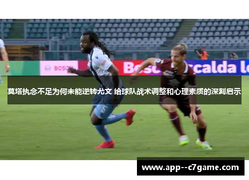 莫塔执念不足为何未能逆转尤文 给球队战术调整和心理素质的深刻启示