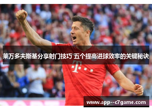 莱万多夫斯基分享射门技巧 五个提高进球效率的关键秘诀