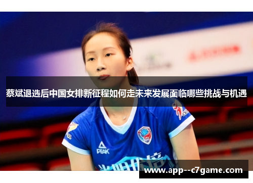 蔡斌退选后中国女排新征程如何走未来发展面临哪些挑战与机遇