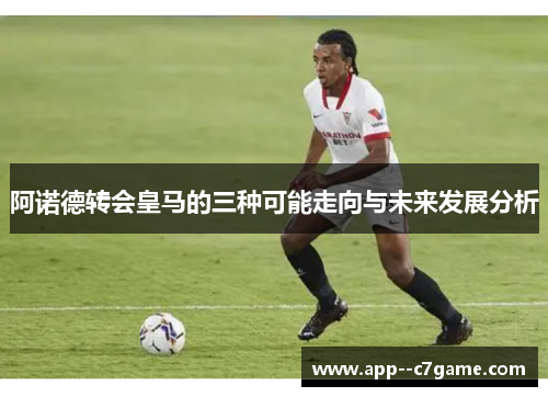 阿诺德转会皇马的三种可能走向与未来发展分析