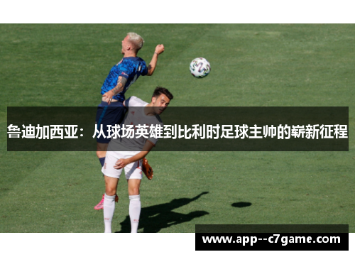 鲁迪加西亚：从球场英雄到比利时足球主帅的崭新征程