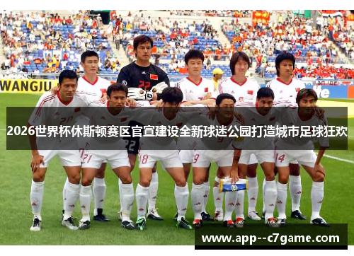 2026世界杯休斯顿赛区官宣建设全新球迷公园打造城市足球狂欢