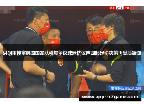洪明甫接掌韩国国家队引爆争议球迷抗议声四起足协决策再受质疑潮