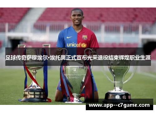 足球传奇萨穆埃尔·埃托奥正式宣布光荣退役结束辉煌职业生涯